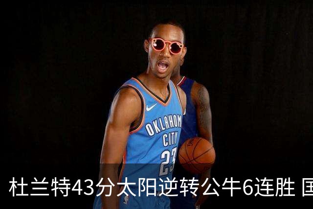 杜兰特43分太阳逆转公牛6连胜 国王擒鹰止连败